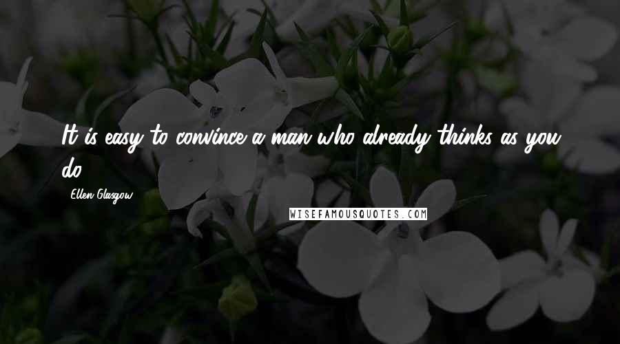 Ellen Glasgow Quotes: It is easy to convince a man who already thinks as you do ...