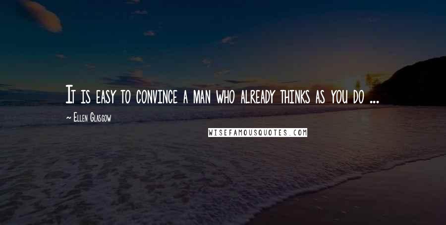 Ellen Glasgow Quotes: It is easy to convince a man who already thinks as you do ...