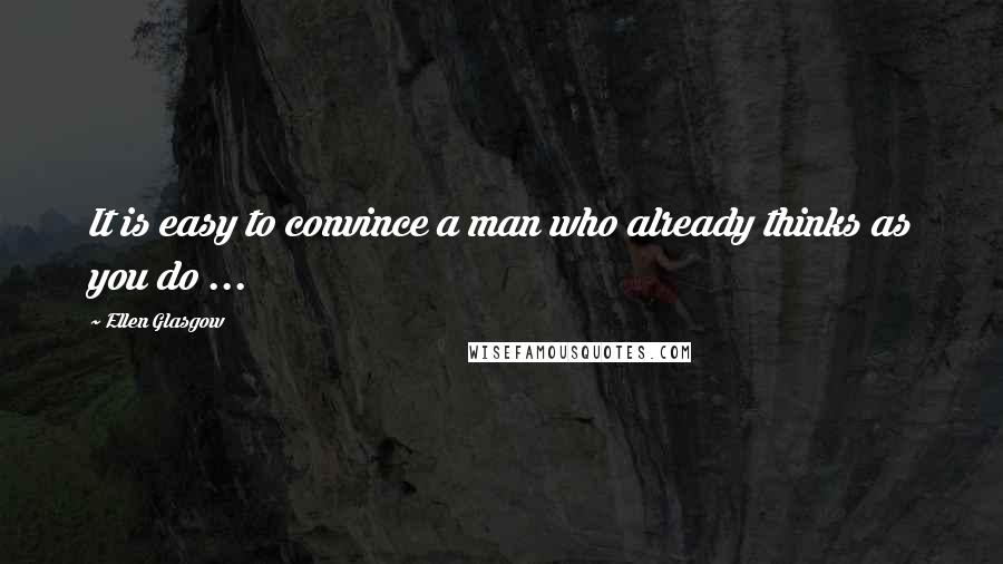 Ellen Glasgow Quotes: It is easy to convince a man who already thinks as you do ...