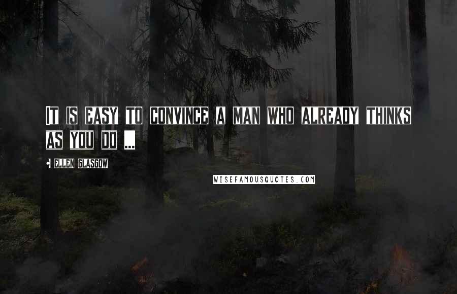 Ellen Glasgow Quotes: It is easy to convince a man who already thinks as you do ...