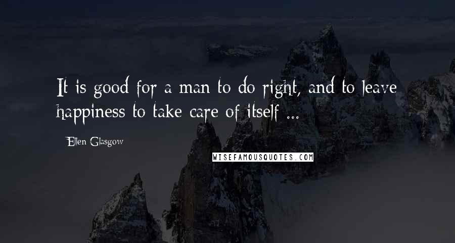 Ellen Glasgow Quotes: It is good for a man to do right, and to leave happiness to take care of itself ...