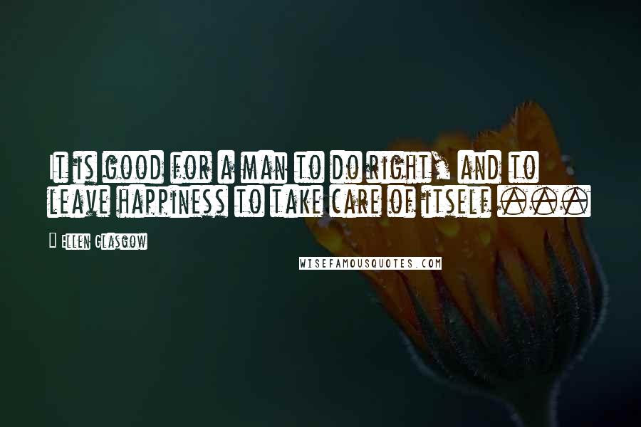 Ellen Glasgow Quotes: It is good for a man to do right, and to leave happiness to take care of itself ...