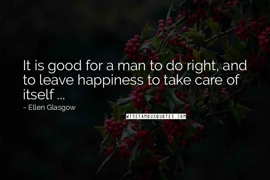 Ellen Glasgow Quotes: It is good for a man to do right, and to leave happiness to take care of itself ...