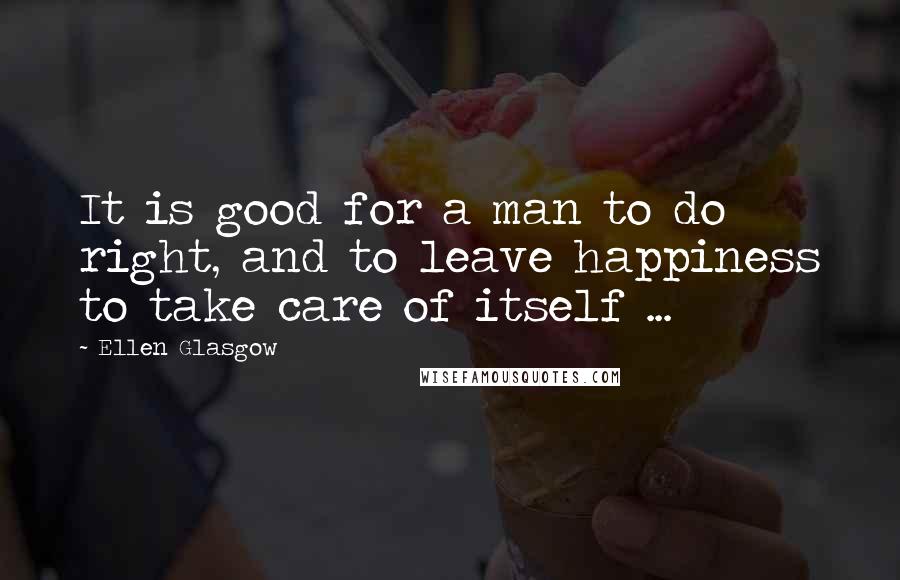 Ellen Glasgow Quotes: It is good for a man to do right, and to leave happiness to take care of itself ...