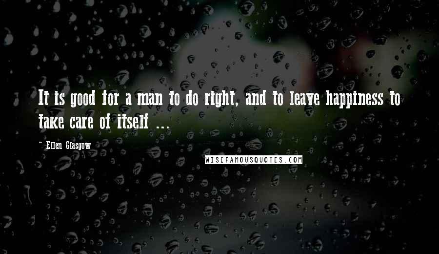 Ellen Glasgow Quotes: It is good for a man to do right, and to leave happiness to take care of itself ...