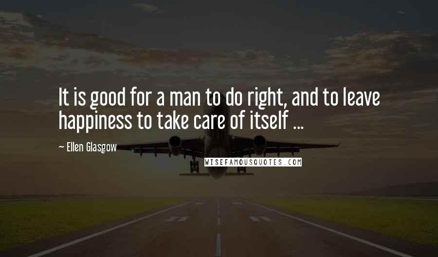 Ellen Glasgow Quotes: It is good for a man to do right, and to leave happiness to take care of itself ...