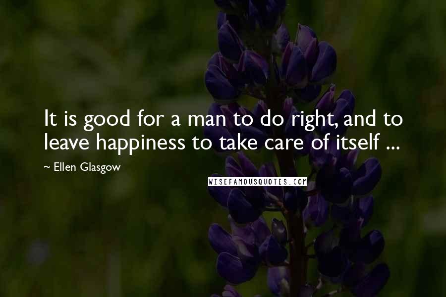 Ellen Glasgow Quotes: It is good for a man to do right, and to leave happiness to take care of itself ...