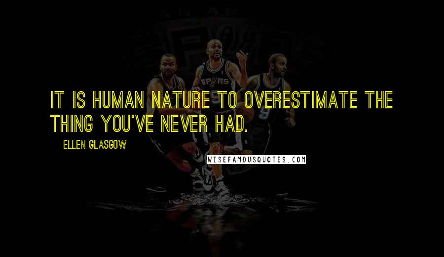 Ellen Glasgow Quotes: It is human nature to overestimate the thing you've never had.