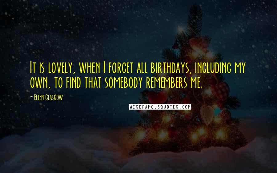 Ellen Glasgow Quotes: It is lovely, when I forget all birthdays, including my own, to find that somebody remembers me.