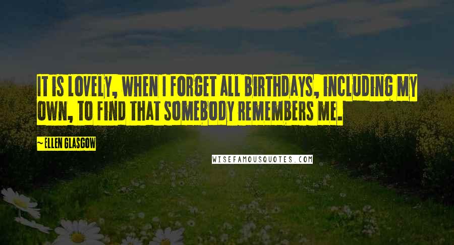 Ellen Glasgow Quotes: It is lovely, when I forget all birthdays, including my own, to find that somebody remembers me.