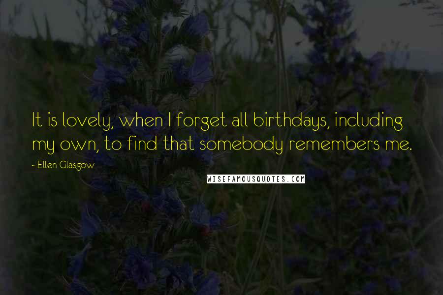 Ellen Glasgow Quotes: It is lovely, when I forget all birthdays, including my own, to find that somebody remembers me.