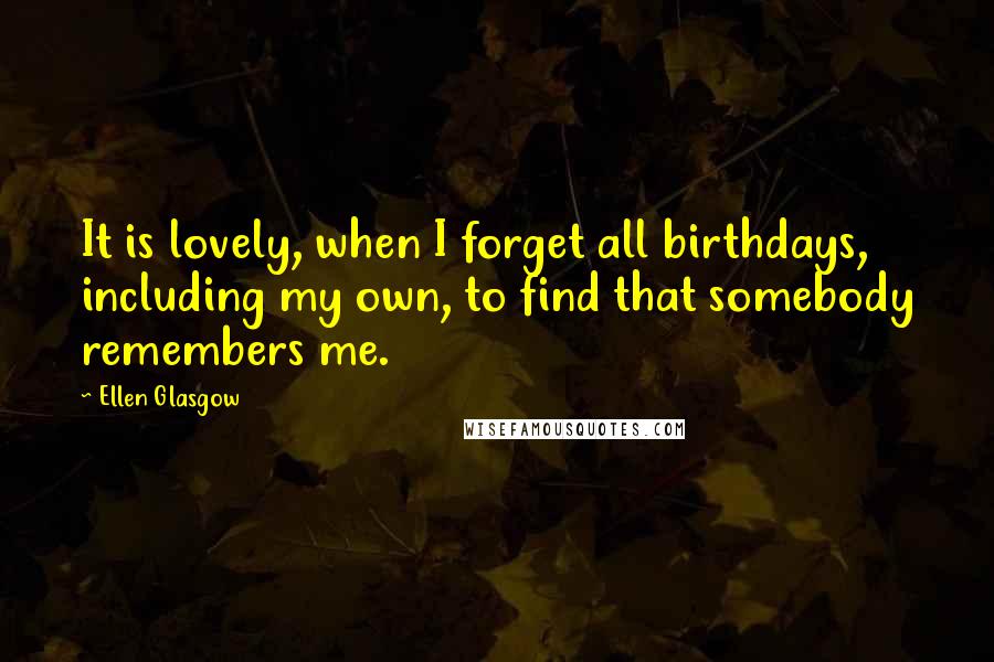 Ellen Glasgow Quotes: It is lovely, when I forget all birthdays, including my own, to find that somebody remembers me.