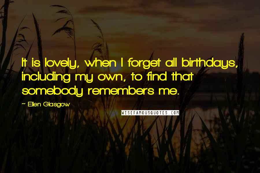 Ellen Glasgow Quotes: It is lovely, when I forget all birthdays, including my own, to find that somebody remembers me.