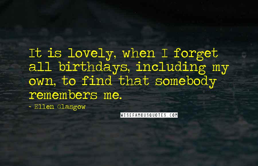 Ellen Glasgow Quotes: It is lovely, when I forget all birthdays, including my own, to find that somebody remembers me.