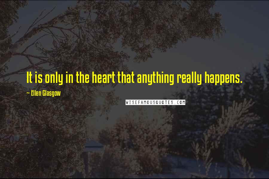 Ellen Glasgow Quotes: It is only in the heart that anything really happens.