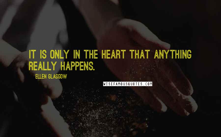 Ellen Glasgow Quotes: It is only in the heart that anything really happens.