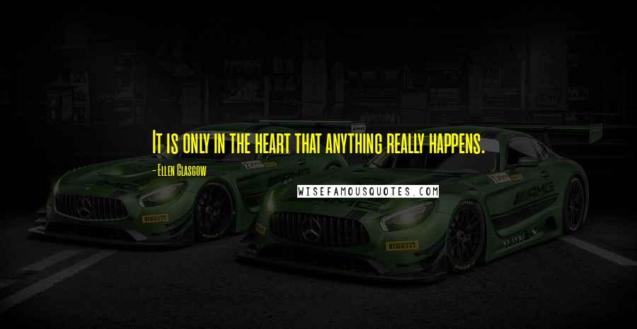 Ellen Glasgow Quotes: It is only in the heart that anything really happens.