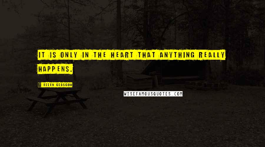 Ellen Glasgow Quotes: It is only in the heart that anything really happens.