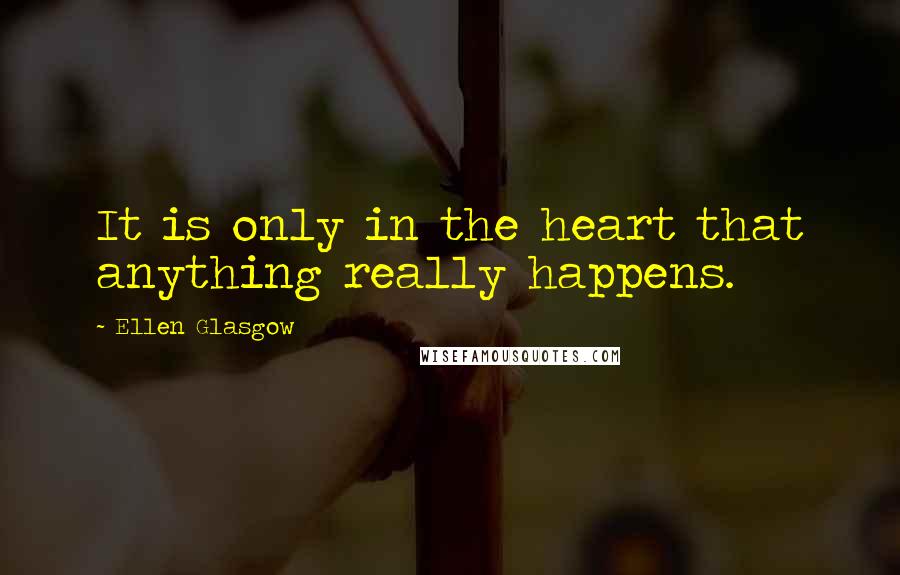 Ellen Glasgow Quotes: It is only in the heart that anything really happens.