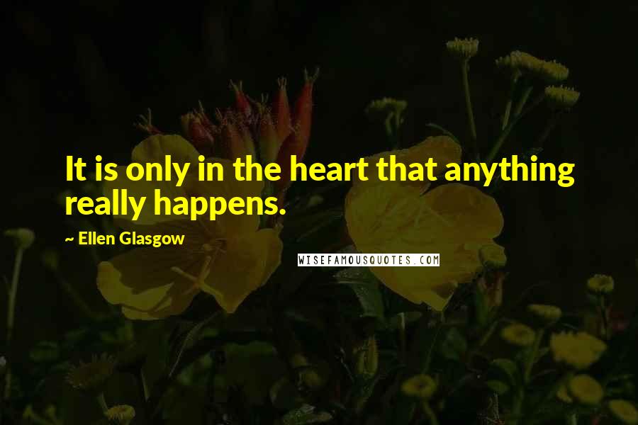 Ellen Glasgow Quotes: It is only in the heart that anything really happens.