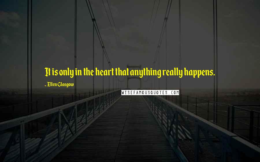 Ellen Glasgow Quotes: It is only in the heart that anything really happens.