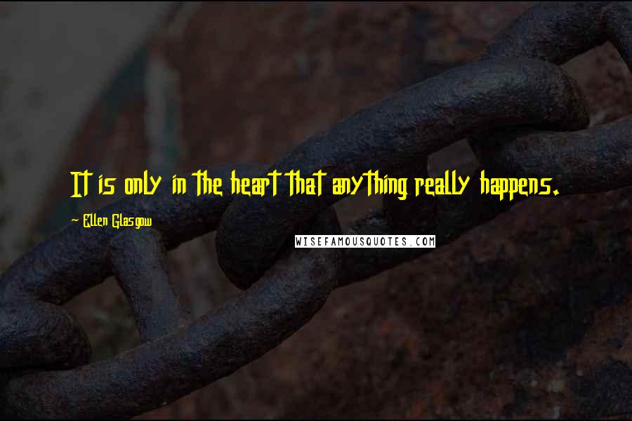 Ellen Glasgow Quotes: It is only in the heart that anything really happens.