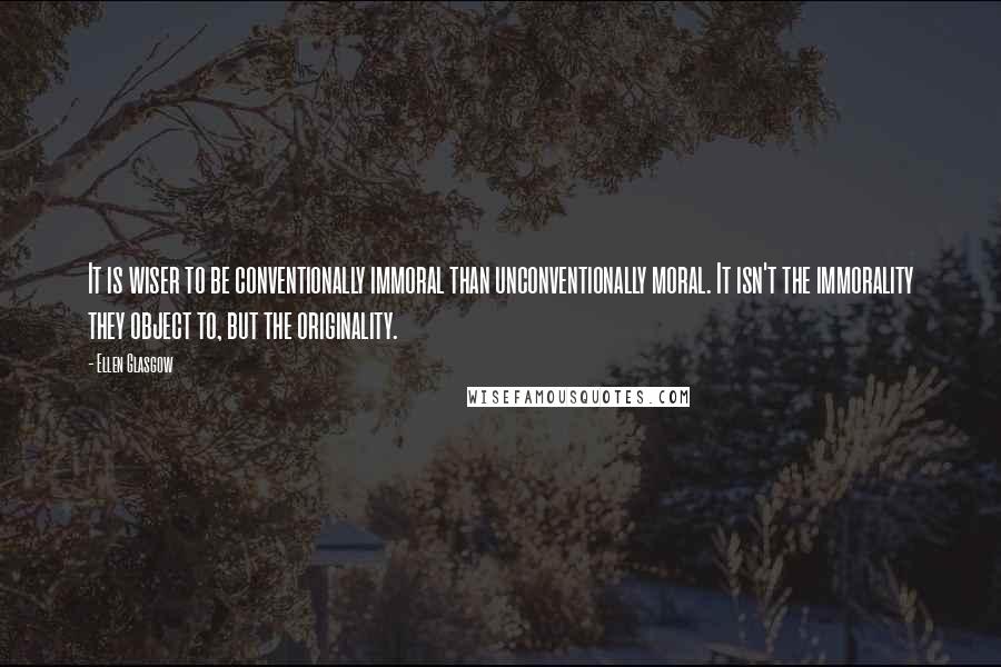 Ellen Glasgow Quotes: It is wiser to be conventionally immoral than unconventionally moral. It isn't the immorality they object to, but the originality.