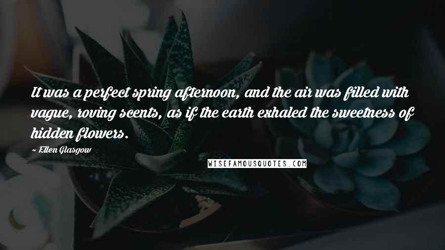 Ellen Glasgow Quotes: It was a perfect spring afternoon, and the air was filled with vague, roving scents, as if the earth exhaled the sweetness of hidden flowers.