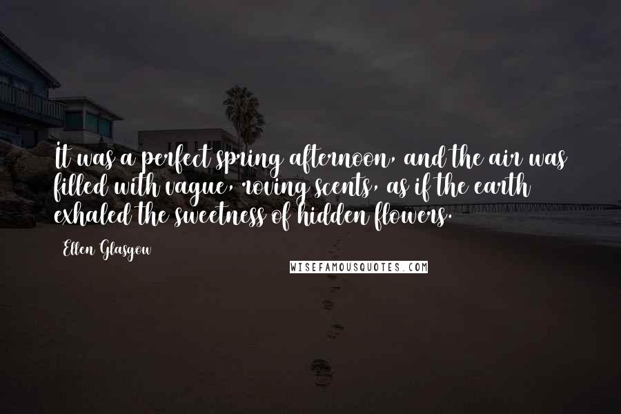 Ellen Glasgow Quotes: It was a perfect spring afternoon, and the air was filled with vague, roving scents, as if the earth exhaled the sweetness of hidden flowers.