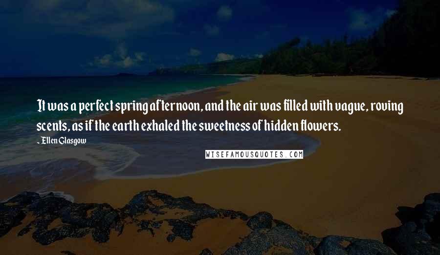 Ellen Glasgow Quotes: It was a perfect spring afternoon, and the air was filled with vague, roving scents, as if the earth exhaled the sweetness of hidden flowers.