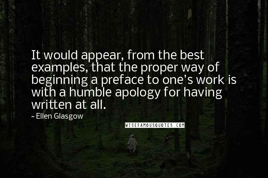 Ellen Glasgow Quotes: It would appear, from the best examples, that the proper way of beginning a preface to one's work is with a humble apology for having written at all.