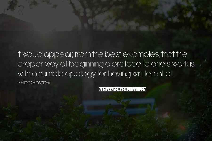 Ellen Glasgow Quotes: It would appear, from the best examples, that the proper way of beginning a preface to one's work is with a humble apology for having written at all.