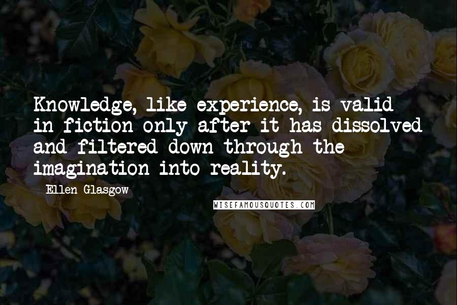 Ellen Glasgow Quotes: Knowledge, like experience, is valid in fiction only after it has dissolved and filtered down through the imagination into reality.