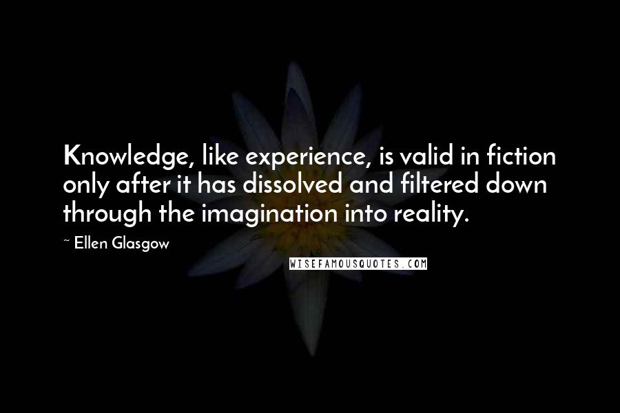 Ellen Glasgow Quotes: Knowledge, like experience, is valid in fiction only after it has dissolved and filtered down through the imagination into reality.