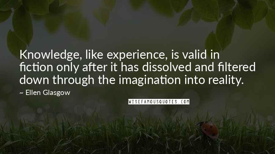 Ellen Glasgow Quotes: Knowledge, like experience, is valid in fiction only after it has dissolved and filtered down through the imagination into reality.