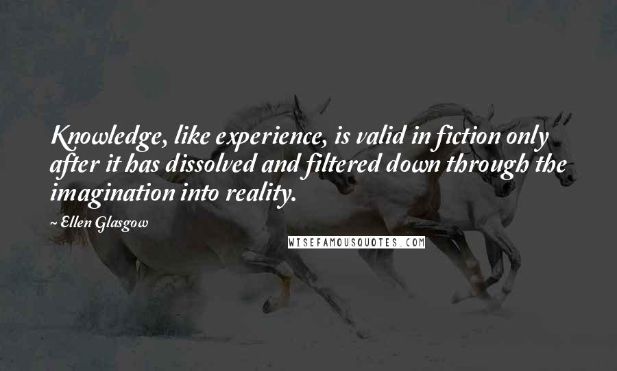 Ellen Glasgow Quotes: Knowledge, like experience, is valid in fiction only after it has dissolved and filtered down through the imagination into reality.