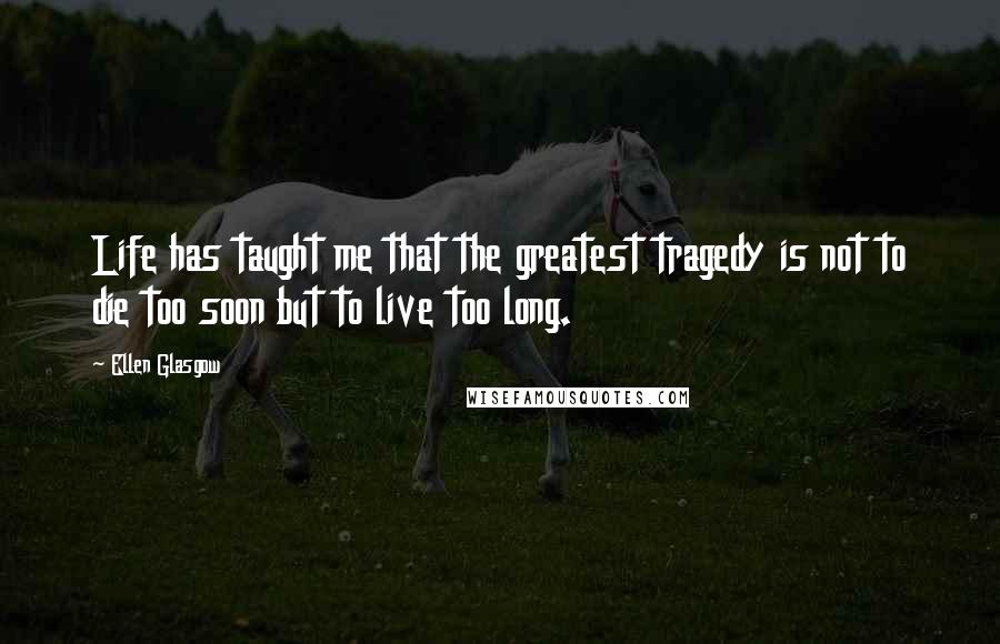Ellen Glasgow Quotes: Life has taught me that the greatest tragedy is not to die too soon but to live too long.