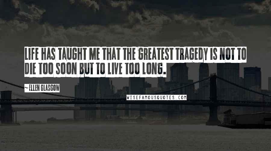 Ellen Glasgow Quotes: Life has taught me that the greatest tragedy is not to die too soon but to live too long.