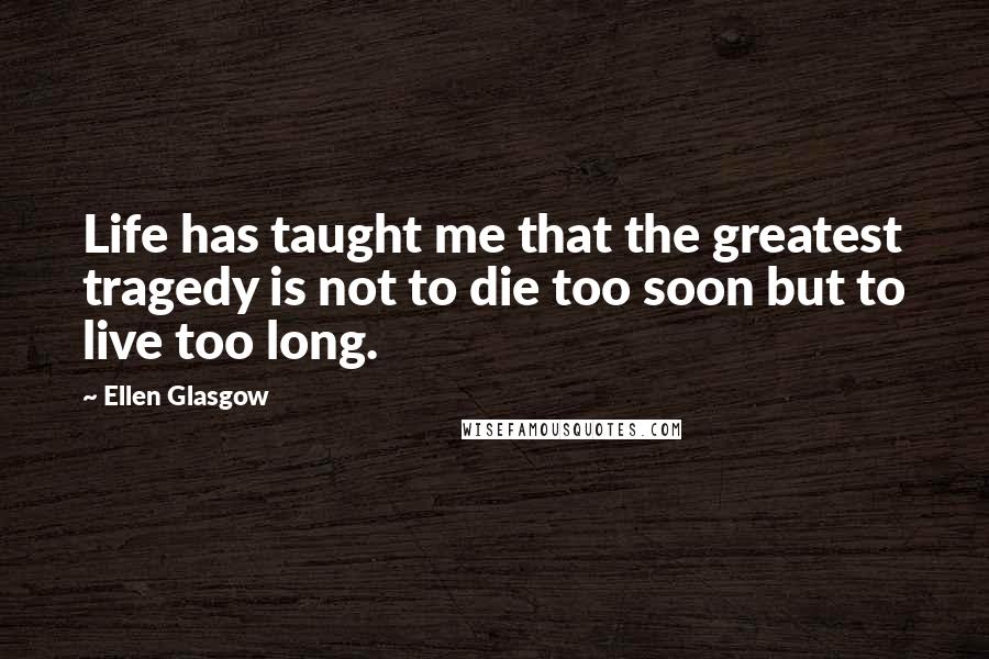 Ellen Glasgow Quotes: Life has taught me that the greatest tragedy is not to die too soon but to live too long.