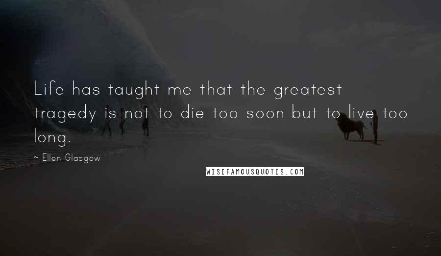 Ellen Glasgow Quotes: Life has taught me that the greatest tragedy is not to die too soon but to live too long.