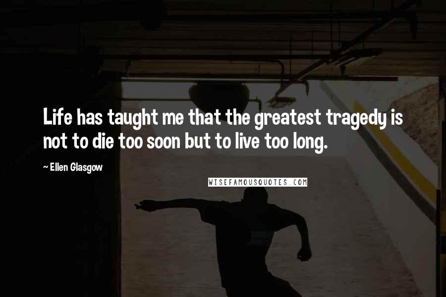 Ellen Glasgow Quotes: Life has taught me that the greatest tragedy is not to die too soon but to live too long.