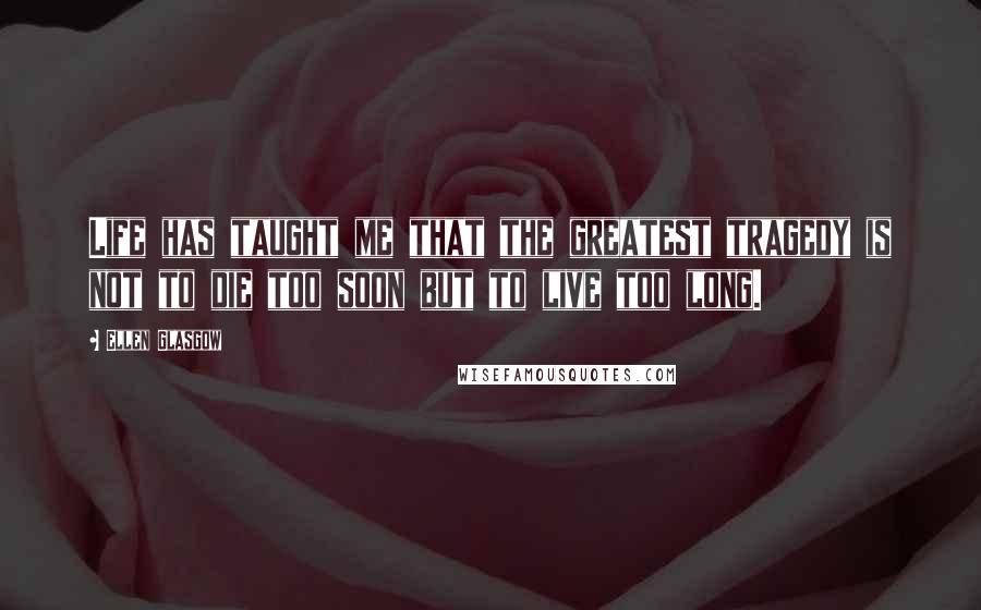 Ellen Glasgow Quotes: Life has taught me that the greatest tragedy is not to die too soon but to live too long.
