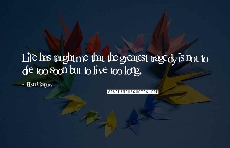 Ellen Glasgow Quotes: Life has taught me that the greatest tragedy is not to die too soon but to live too long.