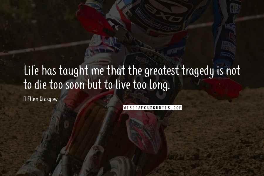 Ellen Glasgow Quotes: Life has taught me that the greatest tragedy is not to die too soon but to live too long.