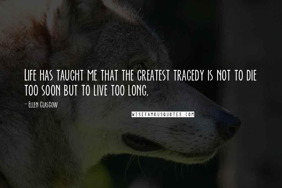 Ellen Glasgow Quotes: Life has taught me that the greatest tragedy is not to die too soon but to live too long.