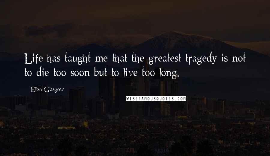 Ellen Glasgow Quotes: Life has taught me that the greatest tragedy is not to die too soon but to live too long.