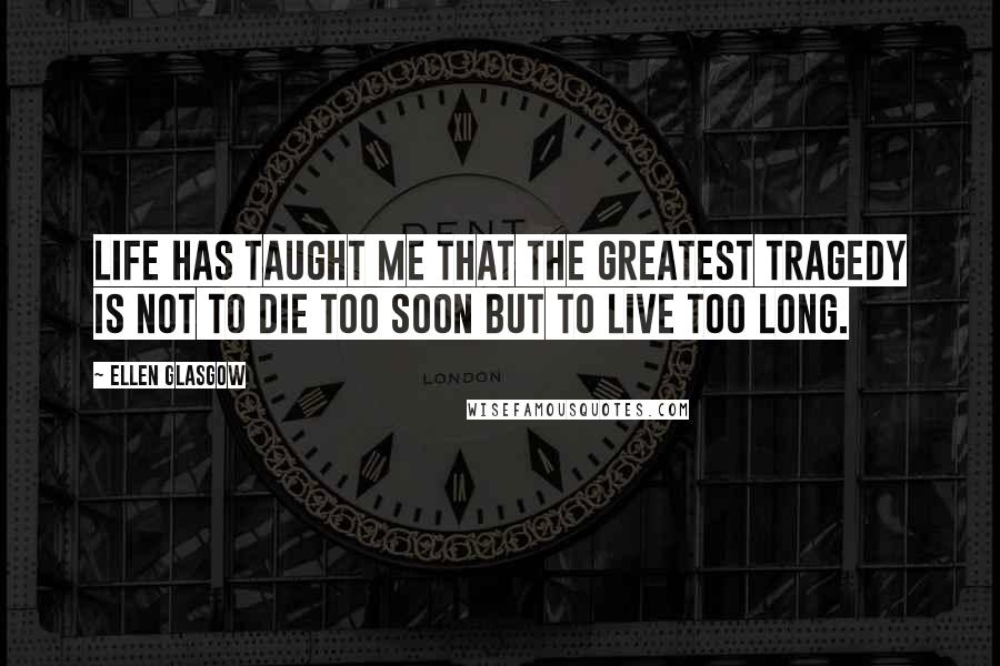 Ellen Glasgow Quotes: Life has taught me that the greatest tragedy is not to die too soon but to live too long.
