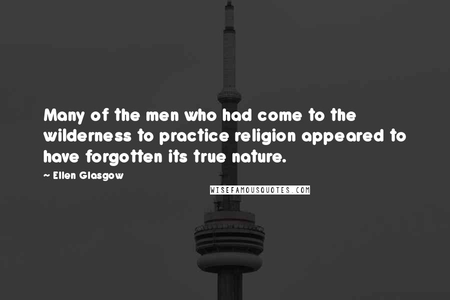 Ellen Glasgow Quotes: Many of the men who had come to the wilderness to practice religion appeared to have forgotten its true nature.