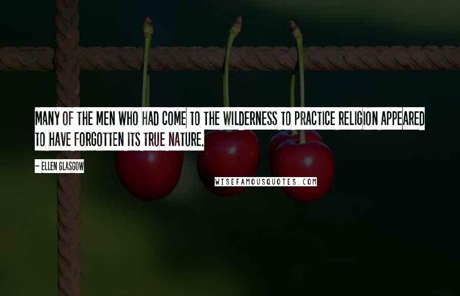 Ellen Glasgow Quotes: Many of the men who had come to the wilderness to practice religion appeared to have forgotten its true nature.