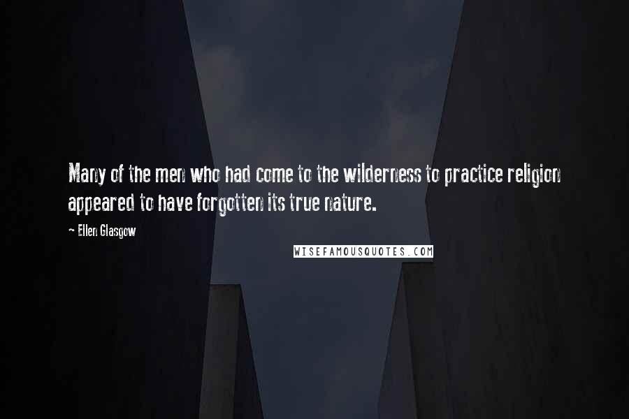 Ellen Glasgow Quotes: Many of the men who had come to the wilderness to practice religion appeared to have forgotten its true nature.